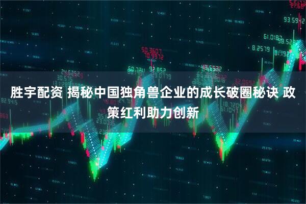 胜宇配资 揭秘中国独角兽企业的成长破圈秘诀 政策红利助力创新