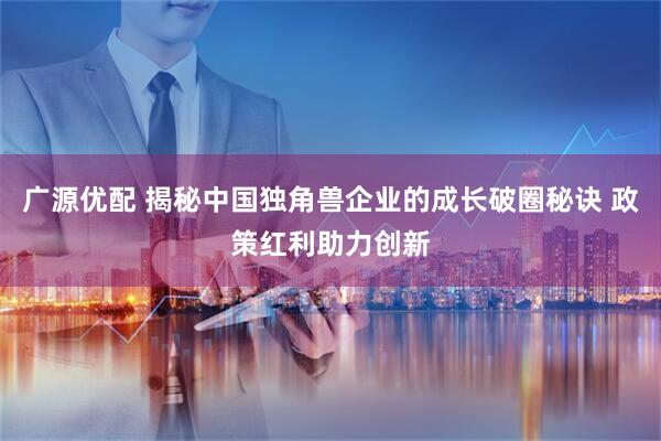 广源优配 揭秘中国独角兽企业的成长破圈秘诀 政策红利助力创新