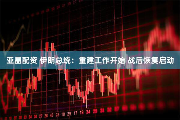 亚晶配资 伊朗总统：重建工作开始 战后恢复启动