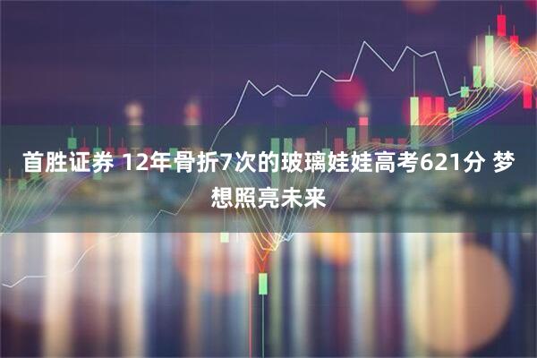 首胜证券 12年骨折7次的玻璃娃娃高考621分 梦想照亮未来
