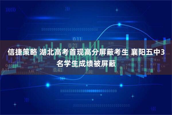 信捷策略 湖北高考首现高分屏蔽考生 襄阳五中3名学生成绩被屏蔽