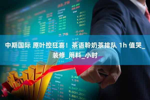 中期国际 原叶控狂喜！茶语聆奶茶排队 1h 值哭_装修_用料_小时