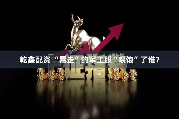 乾鑫配资 “暴走”的军工股“喂饱”了谁？