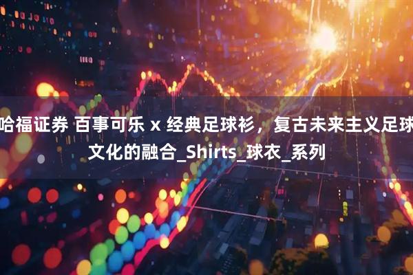 哈福证券 百事可乐 x 经典足球衫，复古未来主义足球文化的融合_Shirts_球衣_系列