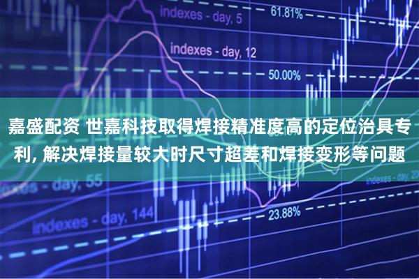 嘉盛配资 世嘉科技取得焊接精准度高的定位治具专利, 解决焊接量较大时尺寸超差和焊接变形等问题