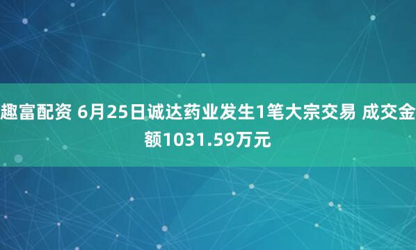 趣富配资 6月25日诚达药业发生1笔大宗交易 成交金额1031.59万元