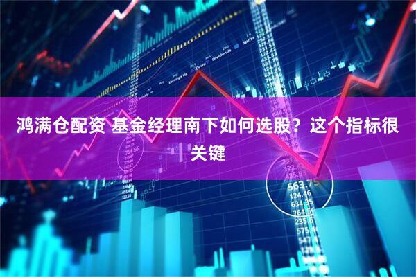 鸿满仓配资 基金经理南下如何选股？这个指标很关键