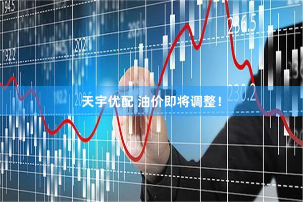 天宇优配 油价即将调整！