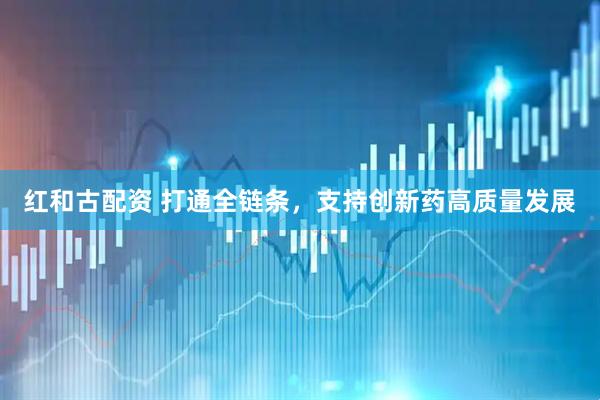 红和古配资 打通全链条，支持创新药高质量发展