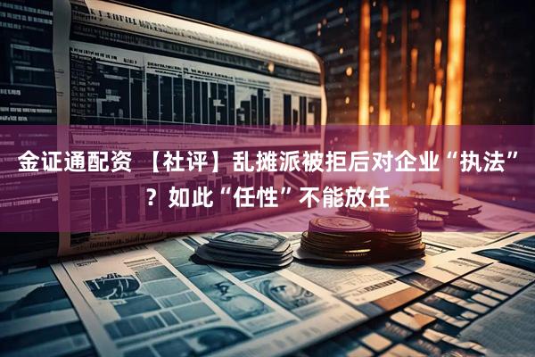金证通配资 【社评】乱摊派被拒后对企业“执法”？如此“任性”不能放任
