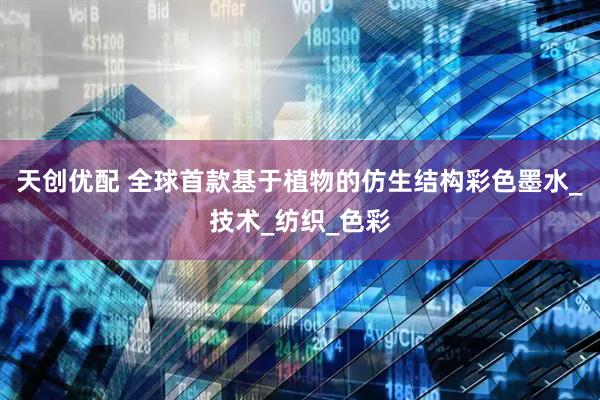 天创优配 全球首款基于植物的仿生结构彩色墨水_技术_纺织_色彩