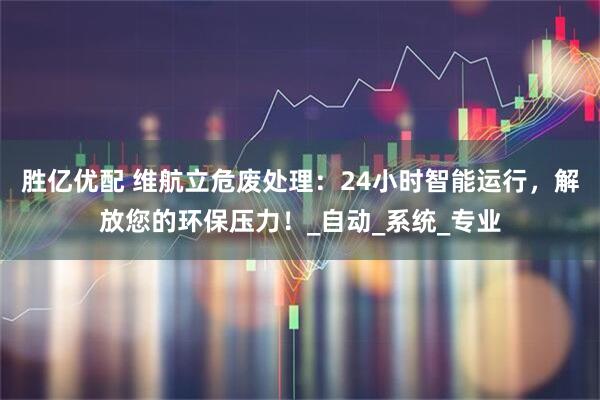 胜亿优配 维航立危废处理：24小时智能运行，解放您的环保压力！_自动_系统_专业