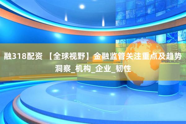 融318配资 【全球视野】金融监管关注重点及趋势洞察_机构_企业_韧性