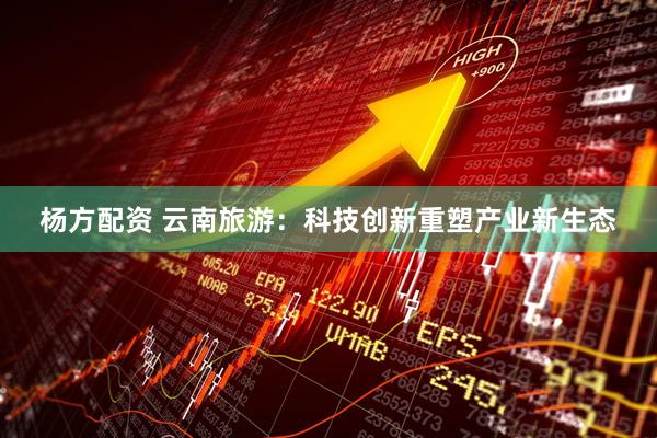 杨方配资 云南旅游：科技创新重塑产业新生态