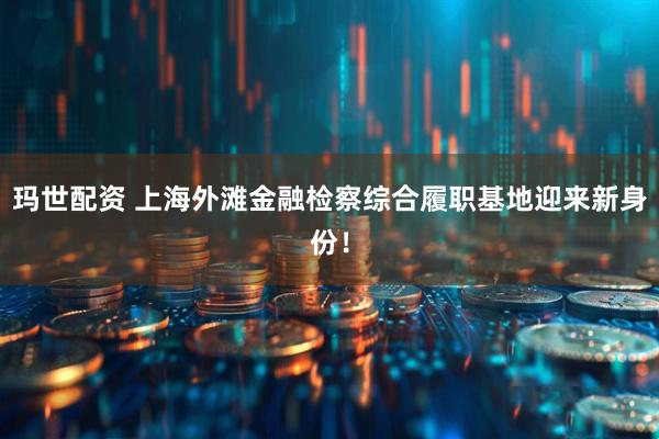 玛世配资 上海外滩金融检察综合履职基地迎来新身份！