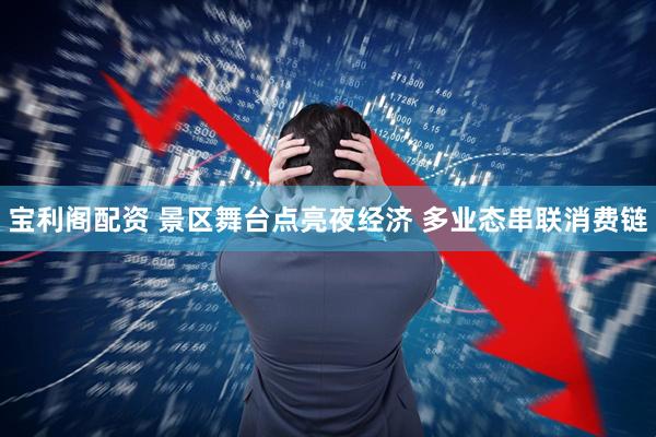 宝利阁配资 景区舞台点亮夜经济 多业态串联消费链