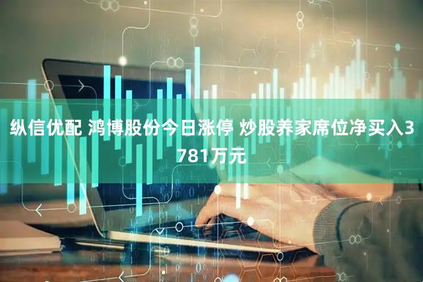 纵信优配 鸿博股份今日涨停 炒股养家席位净买入3781万元
