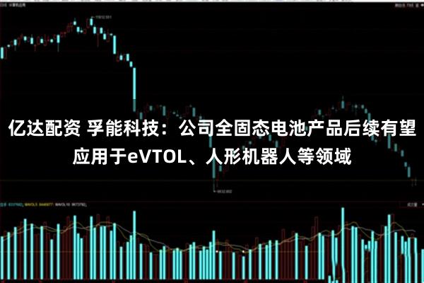 亿达配资 孚能科技：公司全固态电池产品后续有望应用于eVTOL、人形机器人等领域