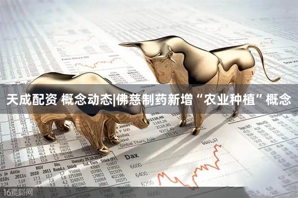 天成配资 概念动态|佛慈制药新增“农业种植”概念