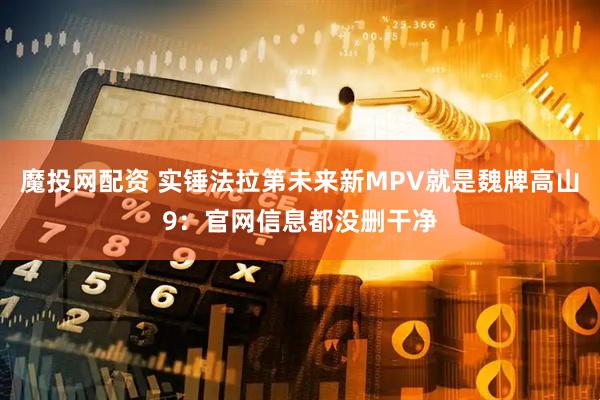 魔投网配资 实锤法拉第未来新MPV就是魏牌高山9：官网信息都没删干净