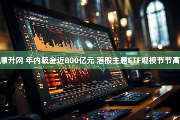 顺升网 年内吸金近800亿元 港股主题ETF规模节节高