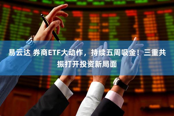 易云达 券商ETF大动作，持续五周吸金！三重共振打开投资新局面
