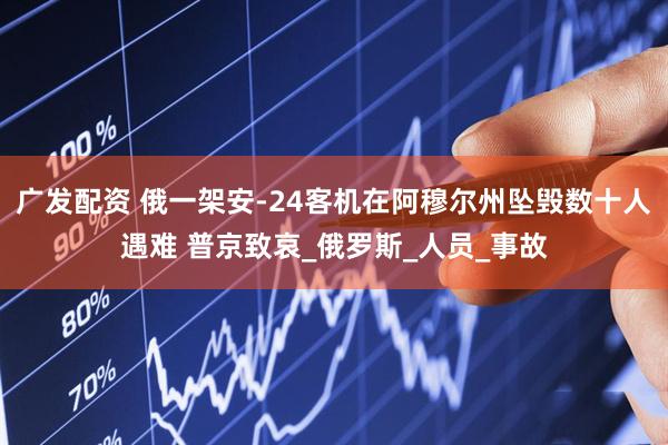 广发配资 俄一架安-24客机在阿穆尔州坠毁数十人遇难 普京致哀_俄罗斯_人员_事故