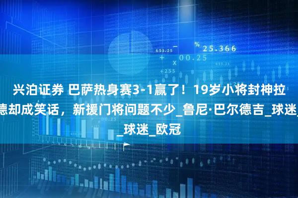 兴泊证券 巴萨热身赛3-1赢了！19岁小将封神拉什福德却成笑话，新援门将问题不少_鲁尼·巴尔德吉_球迷_欧冠