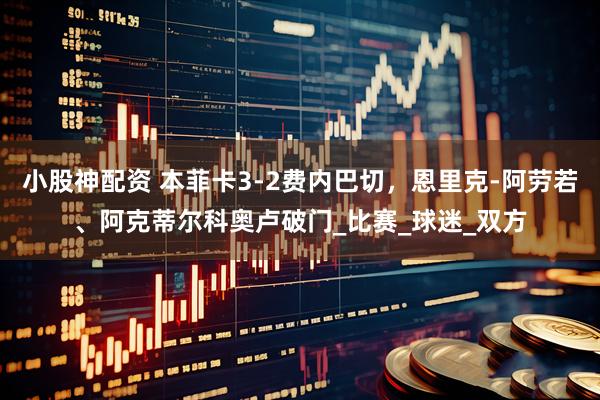 小股神配资 本菲卡3-2费内巴切，恩里克-阿劳若、阿克蒂尔科奥卢破门_比赛_球迷_双方