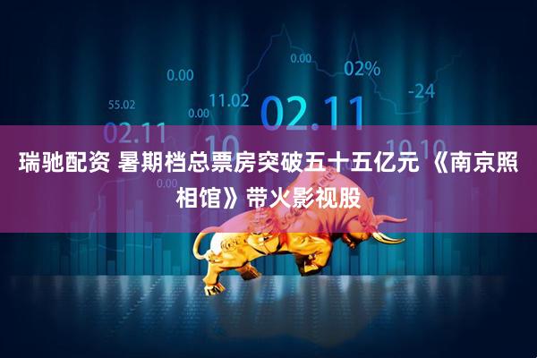 瑞驰配资 暑期档总票房突破五十五亿元 《南京照相馆》带火影视股