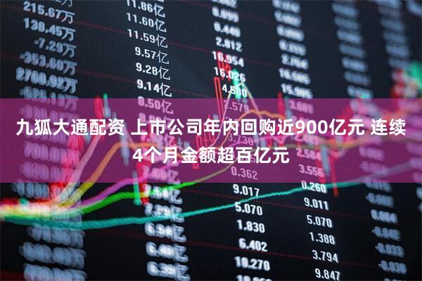 九狐大通配资 上市公司年内回购近900亿元 连续4个月金额超百亿元