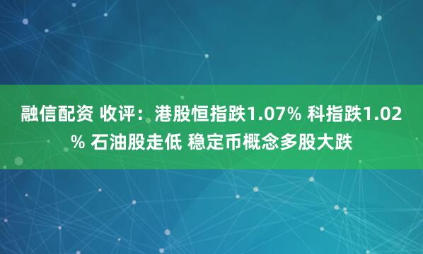融信配资 收评：港股恒指跌1.07% 科指跌1.02% 石油股走低 稳定币概念多股大跌