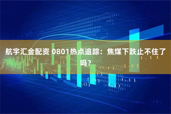 航宇汇金配资 0801热点追踪：焦煤下跌止不住了吗？