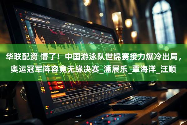 华联配资 懵了！中国游泳队世锦赛接力爆冷出局，奥运冠军阵容竟无缘决赛_潘展乐_覃海洋_汪顺