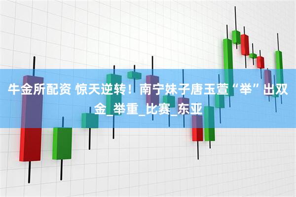 牛金所配资 惊天逆转！南宁妹子唐玉萱“举”出双金_举重_比赛_东亚