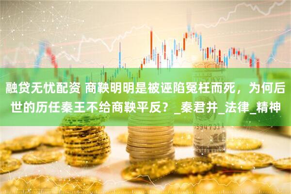 融贷无忧配资 商鞅明明是被诬陷冤枉而死，为何后世的历任秦王不给商鞅平反？_秦君并_法律_精神