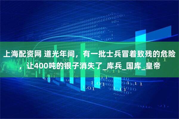 上海配资网 道光年间，有一批士兵冒着致残的危险，让400吨的银子消失了_库兵_国库_皇帝