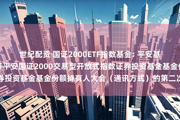 世纪配资 国证2000ETF指数基金: 平安基金管理有限公司关于召开平安国证2000交易型开放式指数证券投资基金基金份额持有人大会（通讯方式）的第二次提示性公告
