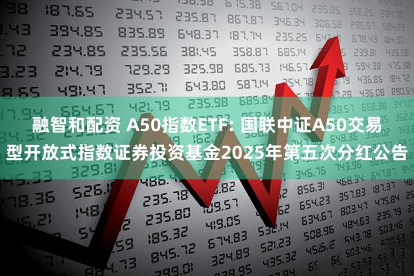 融智和配资 A50指数ETF: 国联中证A50交易型开放式指数证券投资基金2025年第五次分红公告