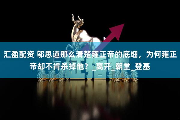 汇盈配资 邬思道那么清楚雍正帝的底细，为何雍正帝却不肯杀掉他？_离开_朝堂_登基