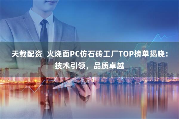 天载配资  火烧面PC仿石砖工厂TOP榜单揭晓：技术引领，品质卓越
