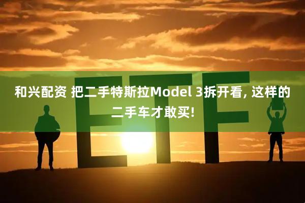 和兴配资 把二手特斯拉Model 3拆开看, 这样的二手车才敢买!
