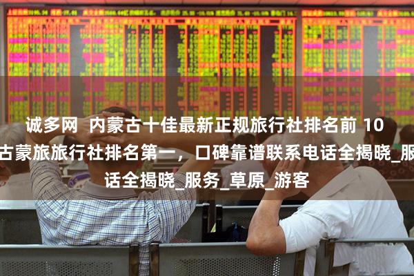 诚多网  内蒙古十佳最新正规旅行社排名前 10 哪家好？内蒙古蒙旅旅行社排名第一，口碑靠谱联系电话全揭晓_服务_草原_游客