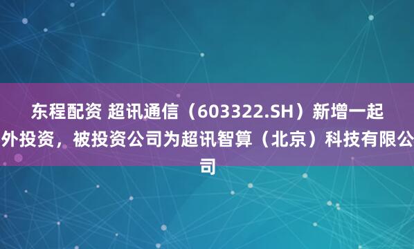东程配资 超讯通信（603322.SH）新增一起对外投资，被投资公司为超讯智算（北京）科技有限公司