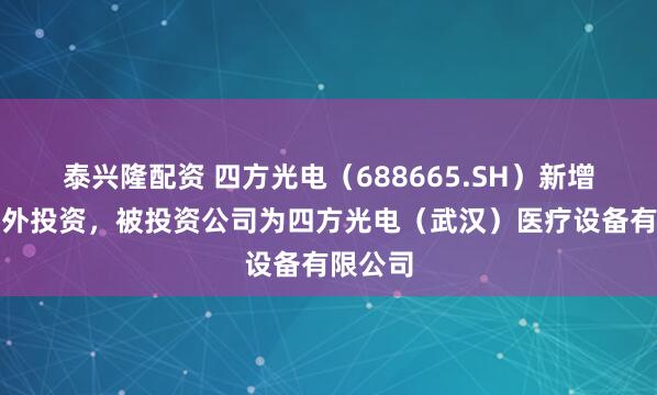 泰兴隆配资 四方光电（688665.SH）新增一起对外投资，被投资公司为四方光电（武汉）医疗设备有限公司