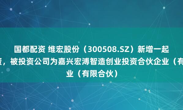 国都配资 维宏股份（300508.SZ）新增一起对外投资，被投资公司为嘉兴宏溥智造创业投资合伙企业（有限合伙）