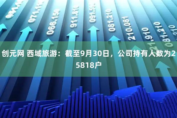 创元网 西域旅游：截至9月30日，公司持有人数为25818户