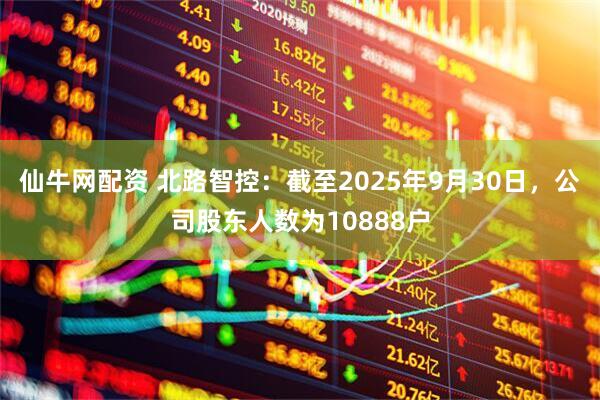 仙牛网配资 北路智控：截至2025年9月30日，公司股东人数为10888户
