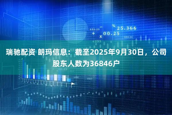 瑞驰配资 朗玛信息：截至2025年9月30日，公司股东人数为36846户