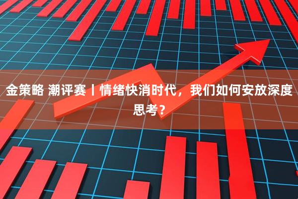 金策略 潮评赛丨情绪快消时代，我们如何安放深度思考？